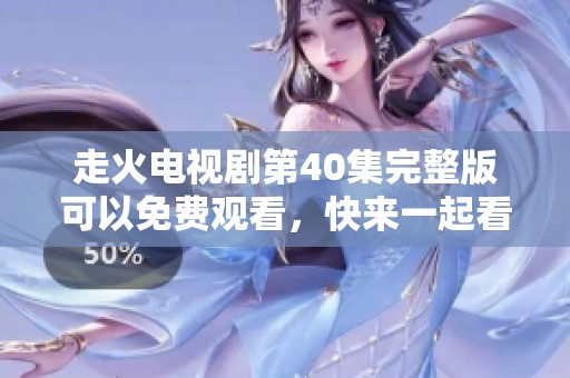 走火电视剧第40集完整版可以免费观看，快来一起看吧！