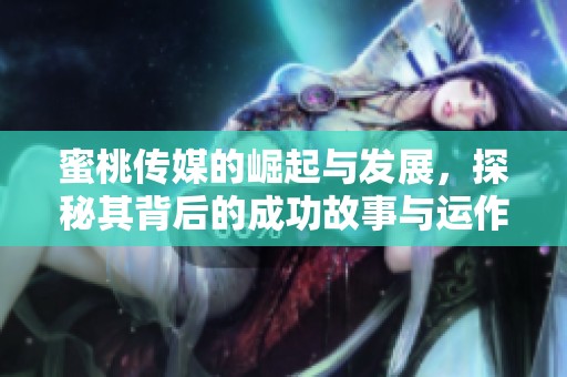 蜜桃传媒的崛起与发展，探秘其背后的成功故事与运作模式