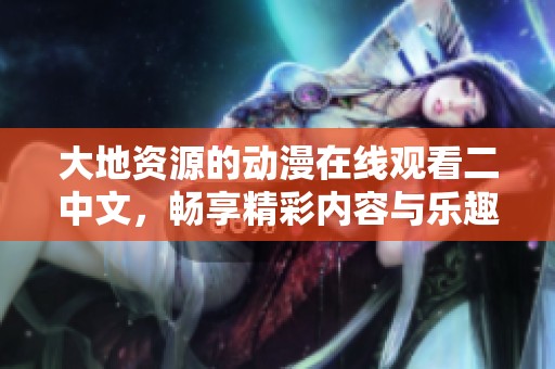 大地资源的动漫在线观看二中文，畅享精彩内容与乐趣的选择！