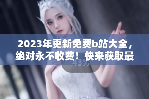2023年更新免费b站大全，绝对永不收费！快来获取最新资源！