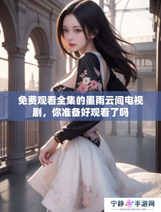 免费观看全集的墨雨云间电视剧，你准备好观看了吗