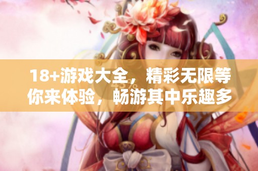 18+游戏大全，精彩无限等你来体验，畅游其中乐趣多多！