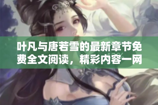 叶凡与唐若雪的最新章节免费全文阅读，精彩内容一网打尽请速来！