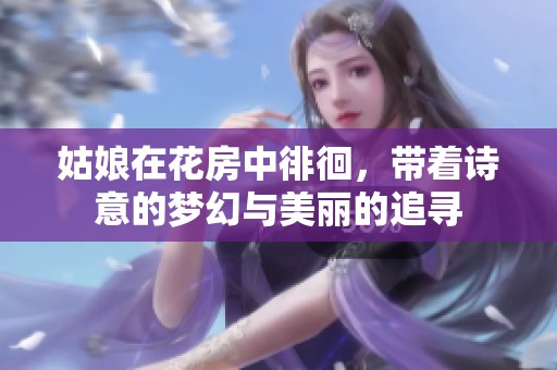 姑娘在花房中徘徊，带着诗意的梦幻与美丽的追寻