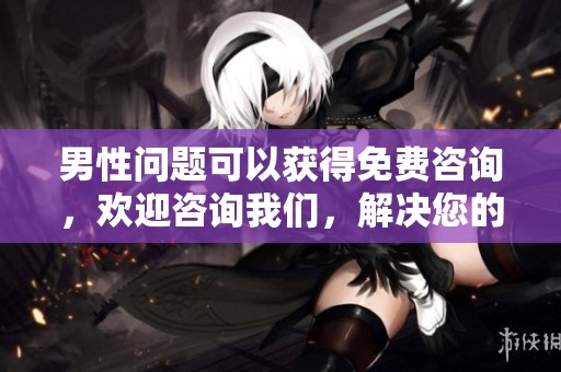 男性问题可以获得免费咨询，欢迎咨询我们，解决您的烦恼与困惑！