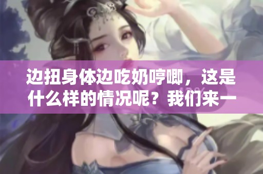 边扭身体边吃奶哼唧，这是什么样的情况呢？我们来一起探讨一下。