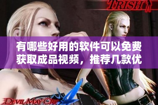 有哪些好用的软件可以免费获取成品视频，推荐几款优秀之选
