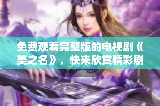 免费观看完整版的电视剧《美之名》，快来欣赏精彩剧情吧