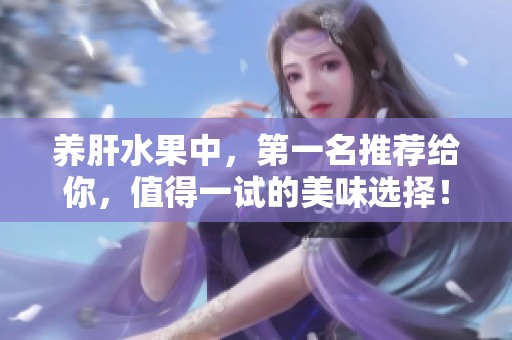 养肝水果中，第一名推荐给你，值得一试的美味选择！