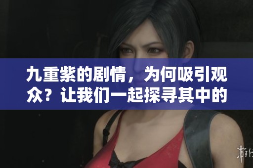九重紫的剧情，为何吸引观众？让我们一起探寻其中的精彩故事吧！