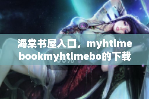 海棠书屋入口，myhtlmebookmyhtlmebo的下载方式介绍与分享