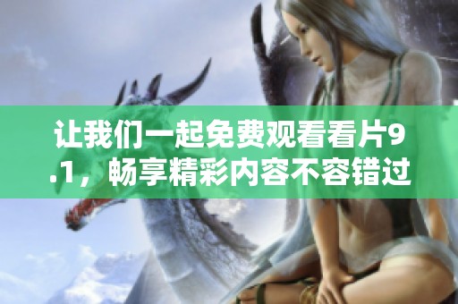 让我们一起免费观看看片9.1，畅享精彩内容不容错过！