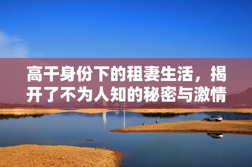 高干身份下的租妻生活，揭开了不为人知的秘密与激情