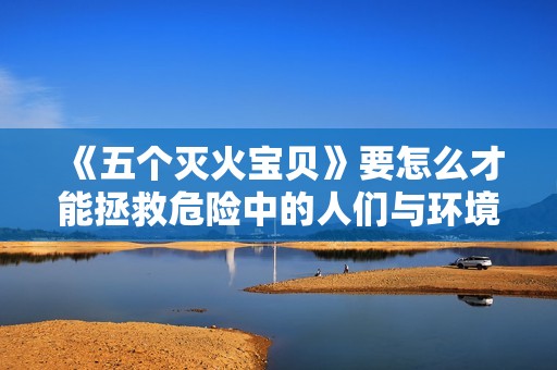《五个灭火宝贝》要怎么才能拯救危险中的人们与环境