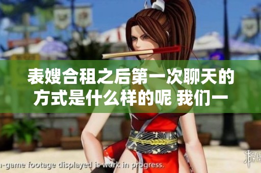 表嫂合租之后第一次聊天的方式是什么样的呢 我们一起来看看吧