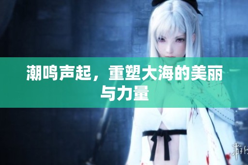 潮鸣声起，重塑大海的美丽与力量