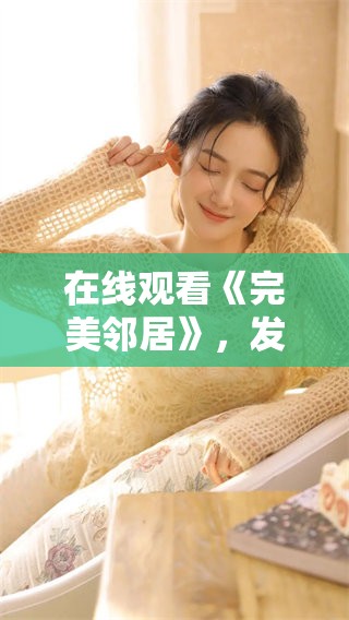 在线观看《完美邻居》，发现那些意想不到的邻里故事与精彩瞬间
