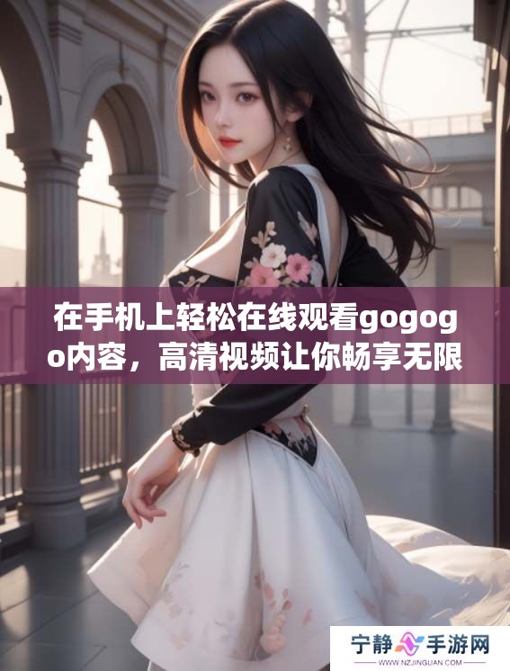 在手机上轻松在线观看gogogo内容，高清视频让你畅享无限乐趣。