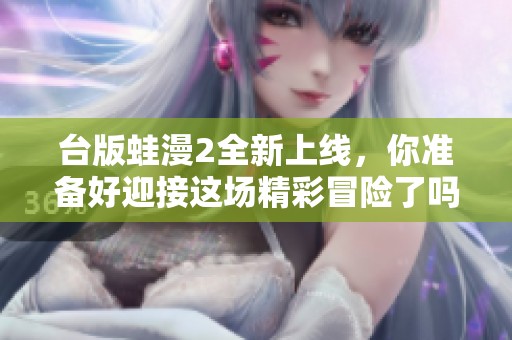 台版蛙漫2全新上线，你准备好迎接这场精彩冒险了吗
