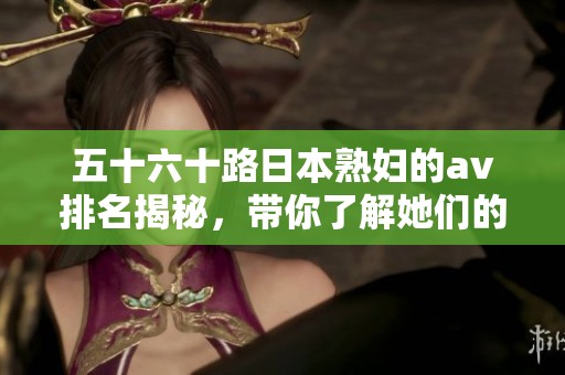 五十六十路日本**的**排名揭秘，带你了解她们的精彩表现