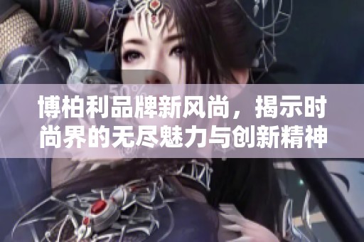 博柏利品牌新风尚，揭示时尚界的无尽魅力与创新精神
