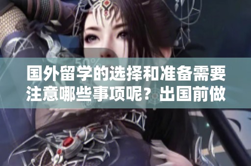 国外留学的选择和准备需要注意哪些事项呢？出国前做好充分的了解和规划至关重要。