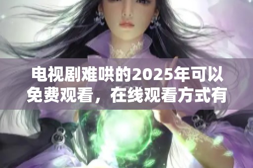 电视剧难哄的2025年可以免费观看，在线观看方式有哪些？