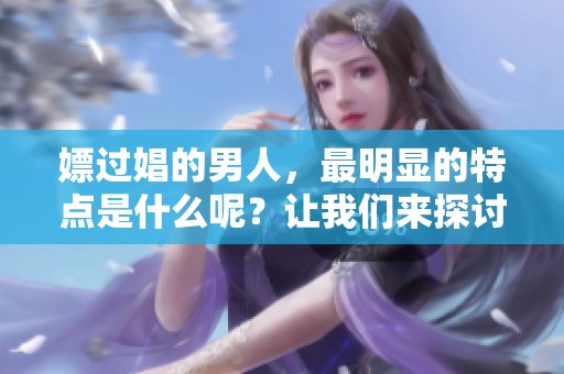 嫖过娼的男人，最明显的特点是什么呢？让我们来探讨一下吧！