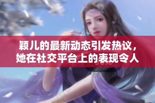 颖儿的最新动态引发热议，她在社交平台上的表现令人惊艳