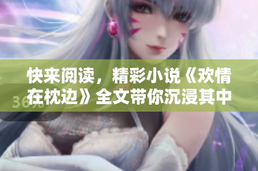 快来阅读，精彩小说《欢情在枕边》全文带你沉浸其中，尽享枕边欢情内容