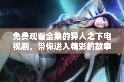 免费观看全集的异人之下电视剧，带你进入精彩的故事世界