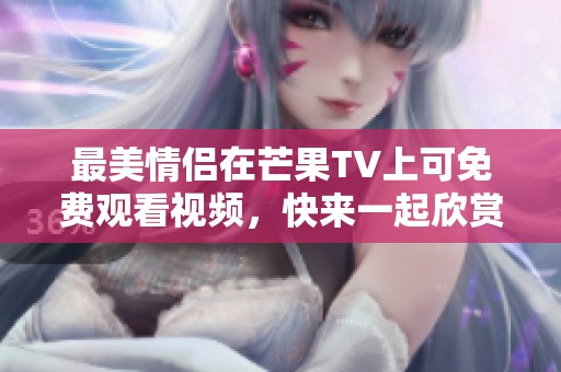 最美情侣在芒果TV上可免费观看视频，快来一起欣赏吧！