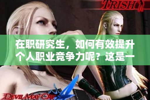 在职研究生，如何有效提升个人职业竞争力呢？这是一项重要的探索。