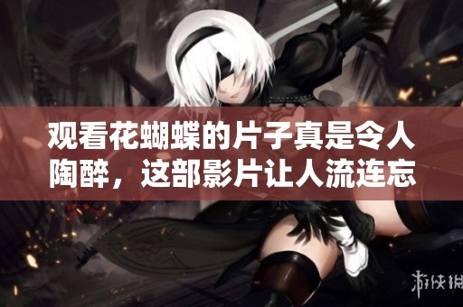 观看花蝴蝶的片子真是令人陶醉，这部影片让人流连忘返