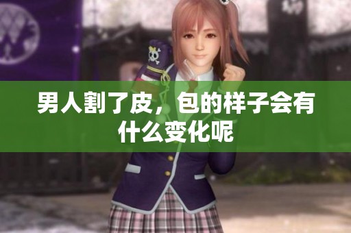 男人割了皮，包的样子会有什么变化呢