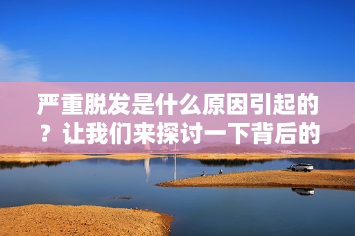 严重脱发是什么原因引起的？让我们来探讨一下背后的因素。