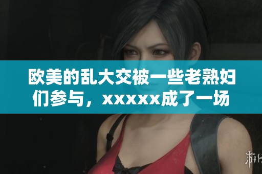 欧美的乱大交被一些老**们参与，xxxxx成了一场令人震惊的事件
