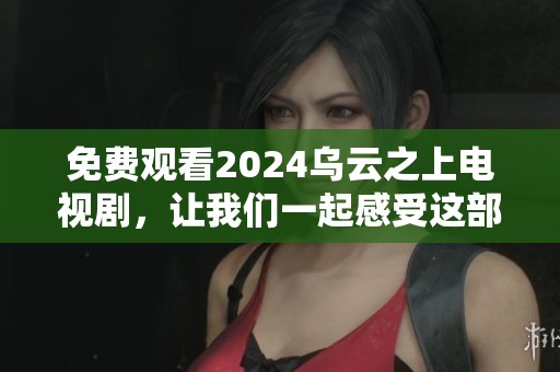 免费观看2024乌云之上电视剧，让我们一起感受这部精彩作品的魅力与情感