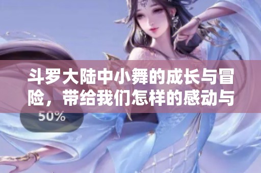 斗罗大陆中小舞的成长与冒险，带给我们怎样的感动与启示呢