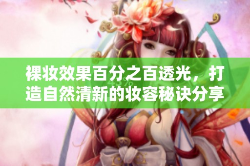 裸妆效果百分之百透光，打造自然清新的妆容秘诀分享