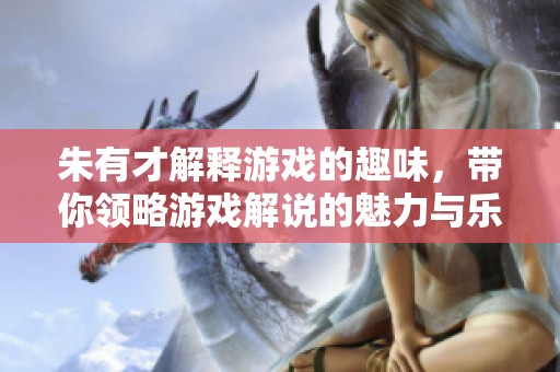 朱有才解释游戏的趣味，带你领略游戏解说的魅力与乐趣