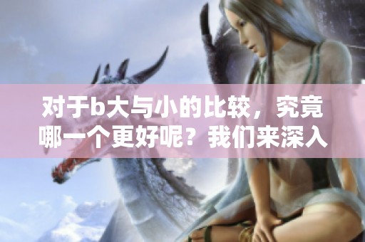 对于b大与小的比较，究竟哪一个更好呢？我们来深入探讨一下这个问题。