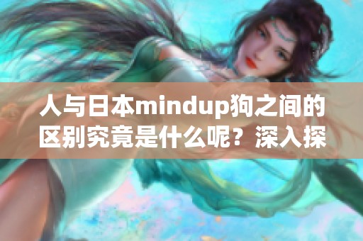 人与日本mindup狗之间的区别究竟是什么呢？深入探讨狗与人类的关系。
