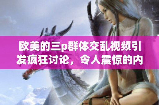 欧美的三p群体交乱视频引发疯狂讨论，令人震惊的内容引人关注