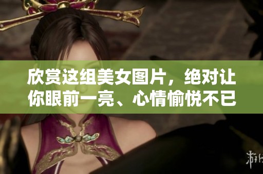 欣赏这组美女图片，绝对让你眼前一亮、心情愉悦不已！