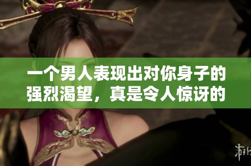 一个男人表现出对你身子的强烈渴望，真是令人惊讶的欲望。