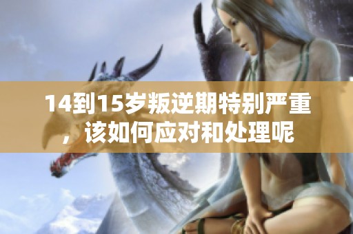 14到15岁叛逆期特别严重，该如何应对和处理呢