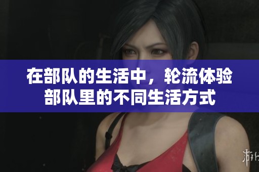 在部队的生活中，轮流体验部队里的不同生活方式