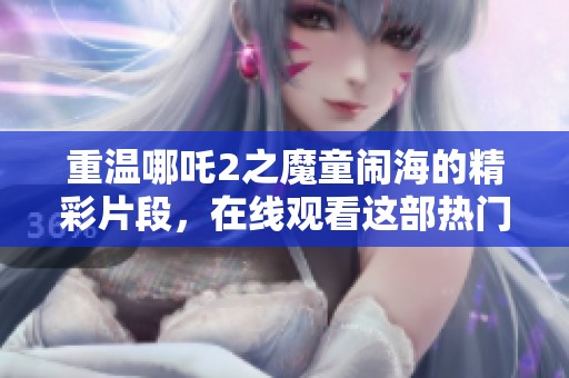 重温哪吒2之魔童闹海的精彩片段，在线观看这部热门动画影片。