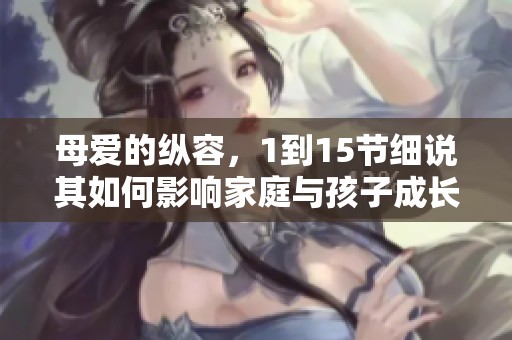 母爱的纵容，1到15节细说其如何影响家庭与孩子成长
